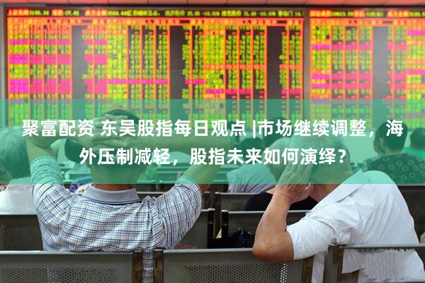 聚富配资 东吴股指每日观点 |市场继续调整，海外压制减轻，股指未来如何演绎？