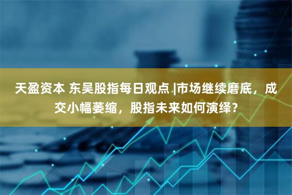 天盈资本 东吴股指每日观点 |市场继续磨底，成交小幅萎缩，股指未来如何演绎？