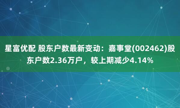 星富优配 股东户数最新变动：嘉事堂(002462)股东户数2.36万户，较上期减少4.14%