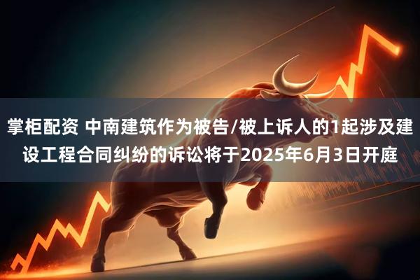 掌柜配资 中南建筑作为被告/被上诉人的1起涉及建设工程合同纠纷的诉讼将于2025年6月3日开庭