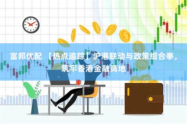 富邦优配 【热点追踪】沪港联动与政策组合拳，筑牢香港金融高地