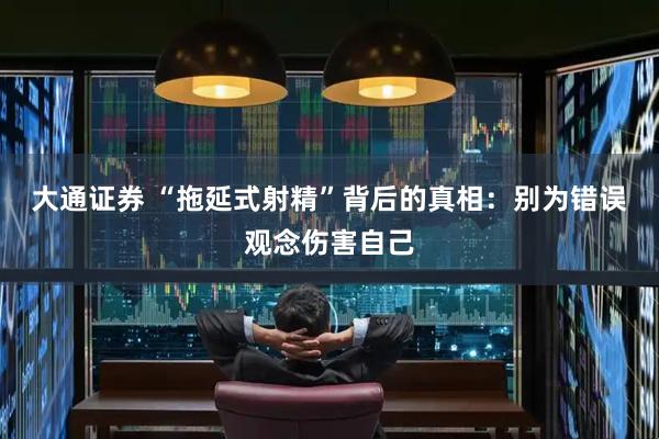 大通证券 “拖延式射精”背后的真相：别为错误观念伤害自己