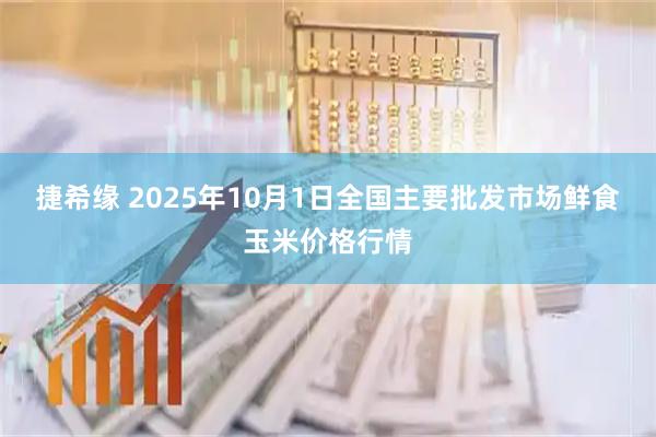 捷希缘 2025年10月1日全国主要批发市场鲜食玉米价格行情