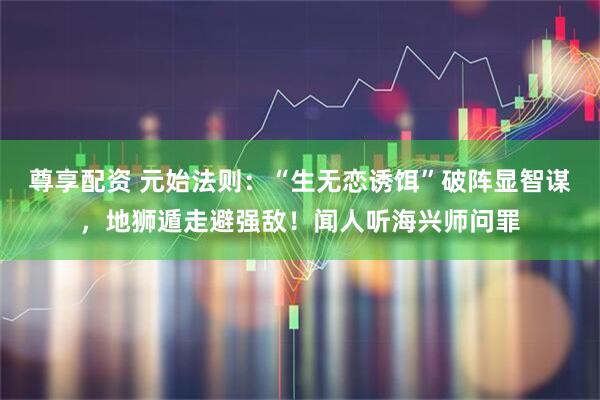 尊享配资 元始法则：“生无恋诱饵”破阵显智谋，地狮遁走避强敌！闻人听海兴师问罪