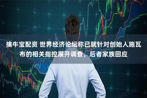 擒牛宝配资 世界经济论坛称已就针对创始人施瓦布的相关指控展开调查，后者家族回应