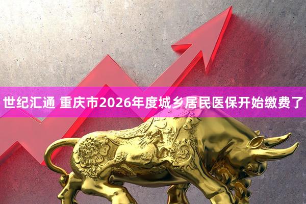 世纪汇通 重庆市2026年度城乡居民医保开始缴费了
