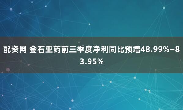 配资网 金石亚药前三季度净利同比预增48.99%—83.95%