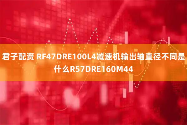 君子配资 RF47DRE100L4减速机输出轴直径不同是什么R57DRE160M44
