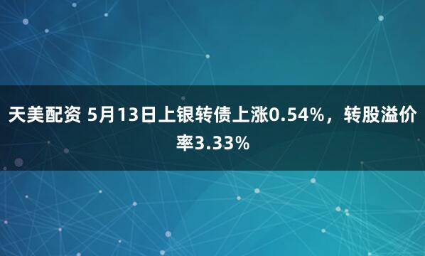 天美配资 5月13日上银转债上涨0.54%，转股溢价率3.33%