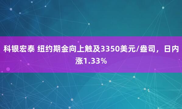 科银宏泰 纽约期金向上触及3350美元/盎司，日内涨1.33%