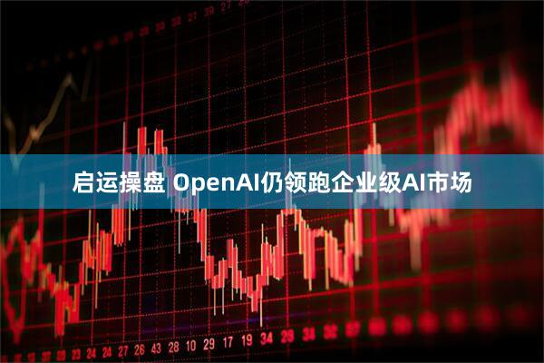 启运操盘 OpenAI仍领跑企业级AI市场