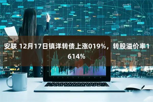 安联 12月17日镇洋转债上涨019%，转股溢价率1614%