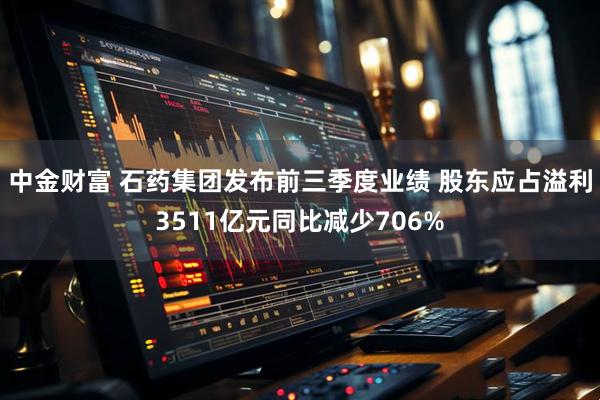 中金财富 石药集团发布前三季度业绩 股东应占溢利3511亿元同比减少706%