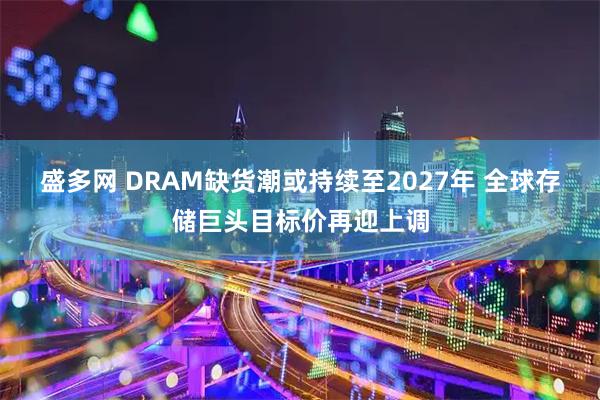 盛多网 DRAM缺货潮或持续至2027年 全球存储巨头目标价再迎上调