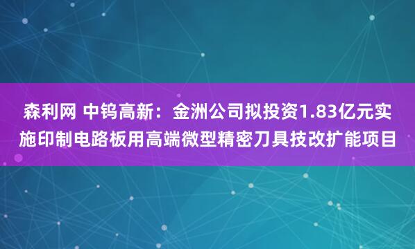 森利网 中钨高新：金洲公司拟投资1.83亿元实施印制电路板用高端微型精密刀具技改扩能项目