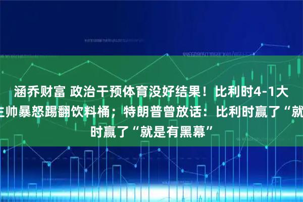 涵乔财富 政治干预体育没好结果!比利时4-1大胜美国,主帅暴怒踢翻饮料桶;特朗普曾放话:比利时赢了“就是有黑幕”