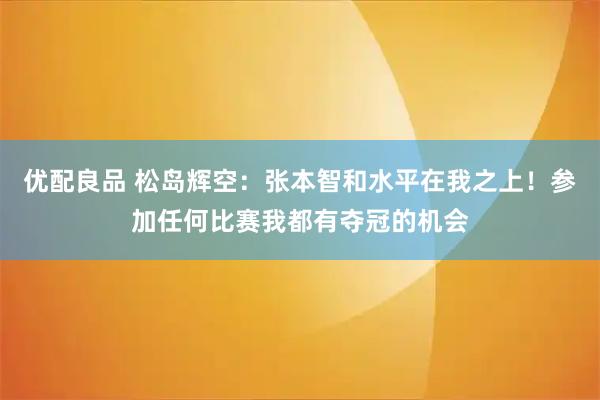 优配良品 松岛辉空：张本智和水平在我之上！参加任何比赛我都有夺冠的机会