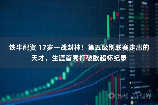 铁牛配资 17岁一战封神！第五级别联赛走出的天才，生涯首秀打破欧超杯纪录