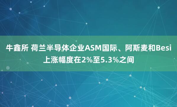 牛鑫所 荷兰半导体企业ASM国际、阿斯麦和Besi上涨幅度在2%至5.3%之间
